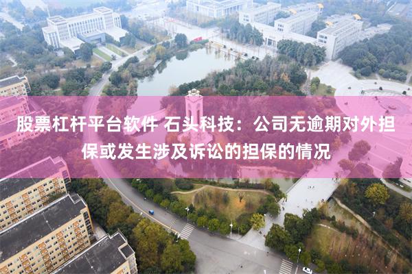 股票杠杆平台软件 石头科技：公司无逾期对外担保或发生涉及诉讼的担保的情况