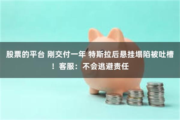 股票的平台 刚交付一年 特斯拉后悬挂塌陷被吐槽！客服：不会逃避责任