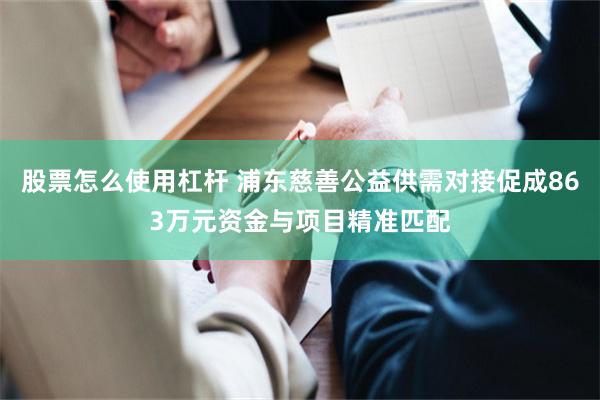 股票怎么使用杠杆 浦东慈善公益供需对接促成863万元资金与项目精准匹配