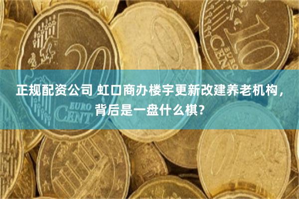 正规配资公司 虹口商办楼宇更新改建养老机构，背后是一盘什么棋？