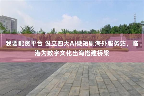 我要配资平台 设立四大AI微短剧海外服务站，临港为数字文化出海搭建桥梁