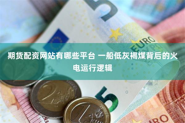 期货配资网站有哪些平台 一船低灰褐煤背后的火电运行逻辑
