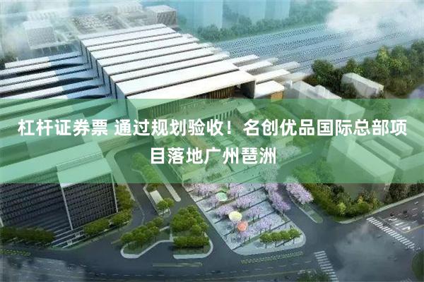 杠杆证券票 通过规划验收！名创优品国际总部项目落地广州琶洲