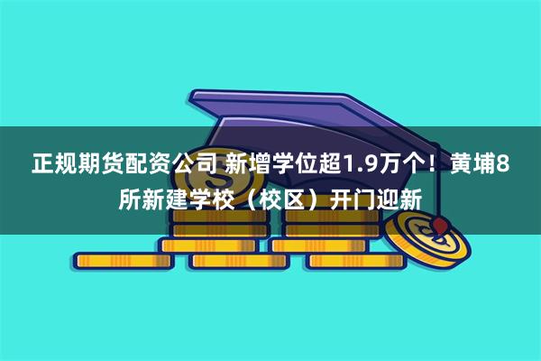 正规期货配资公司 新增学位超1.9万个！黄埔8所新建学校（校区）开门迎新