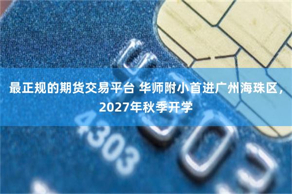最正规的期货交易平台 华师附小首进广州海珠区，2027年秋季开学