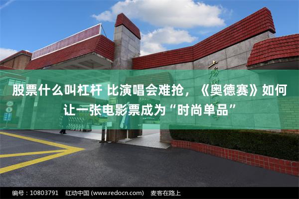 股票什么叫杠杆 比演唱会难抢，《奥德赛》如何让一张电影票成为“时尚单品”