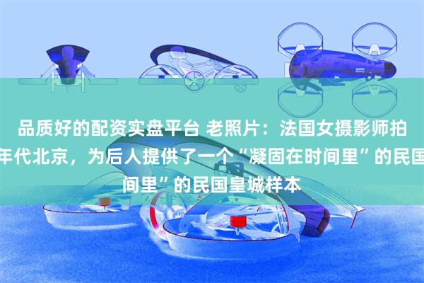 品质好的配资实盘平台 老照片：法国女摄影师拍摄的三十年代北京，为后人提供了一个“凝固在时间里”的民国皇城样本