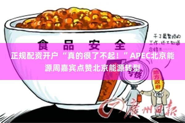 正规配资开户 “真的很了不起！”APEC北京能源周嘉宾点赞北京能源转型