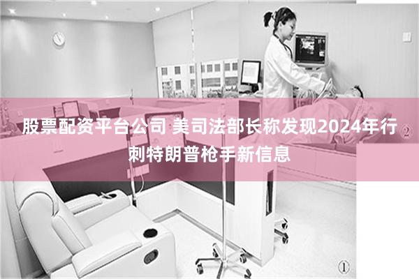 股票配资平台公司 美司法部长称发现2024年行刺特朗普枪手新信息
