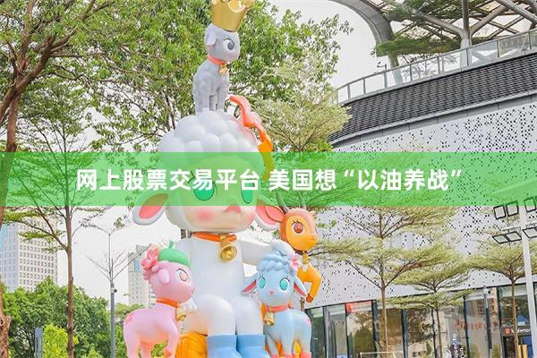 网上股票交易平台 美国想“以油养战”