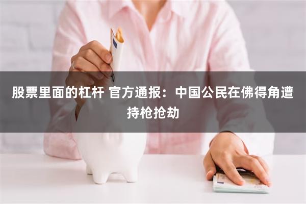 股票里面的杠杆 官方通报：中国公民在佛得角遭持枪抢劫