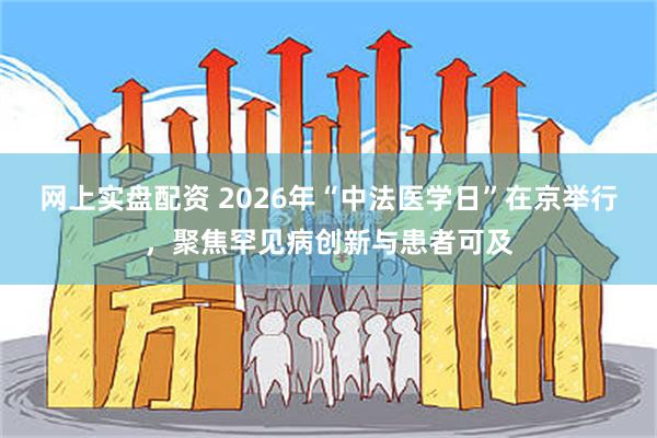 网上实盘配资 2026年“中法医学日”在京举行，聚焦罕见病创新与患者可及