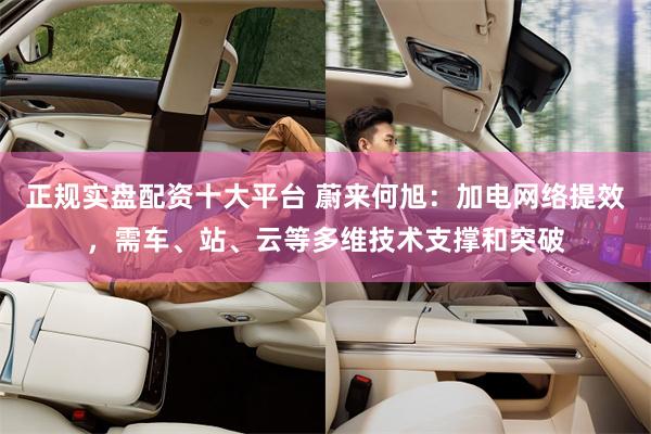 正规实盘配资十大平台 蔚来何旭：加电网络提效，需车、站、云等多维技术支撑和突破