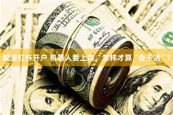 配资杠杆开户 机器人要上岗，怎样才算“会干活”？