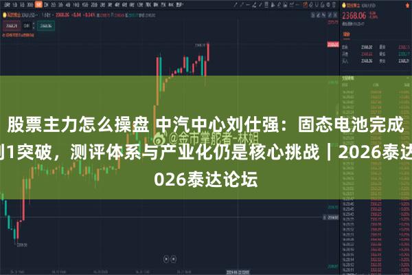 股票主力怎么操盘 中汽中心刘仕强：固态电池完成从0到1突破，测评体系与产业化仍是核心挑战｜2026泰达论坛