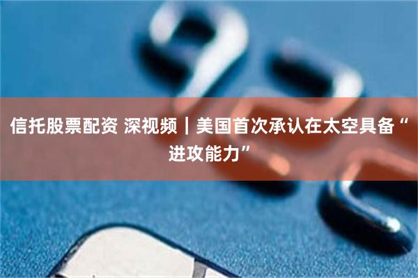 信托股票配资 深视频｜美国首次承认在太空具备“进攻能力”