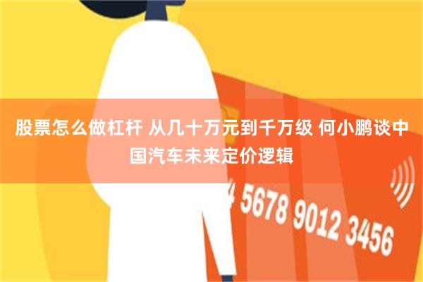 股票怎么做杠杆 从几十万元到千万级 何小鹏谈中国汽车未来定价逻辑