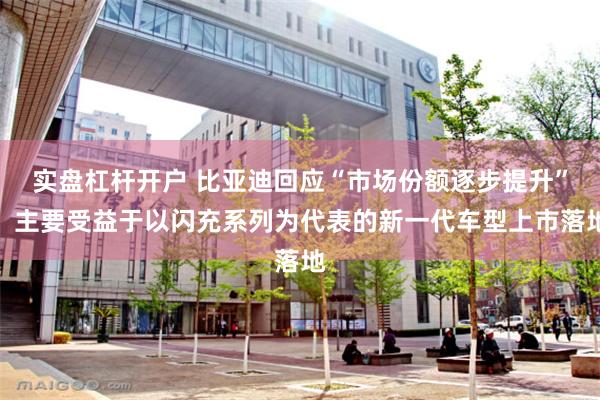 实盘杠杆开户 比亚迪回应“市场份额逐步提升”：主要受益于以闪充系列为代表的新一代车型上市落地