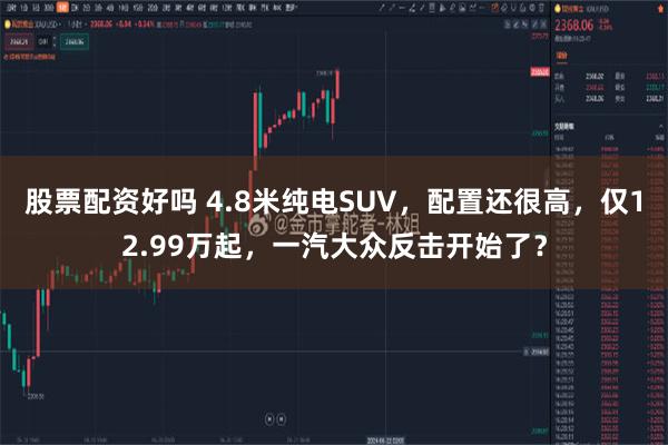 股票配资好吗 4.8米纯电SUV，配置还很高，仅12.99万起，一汽大众反击开始了？