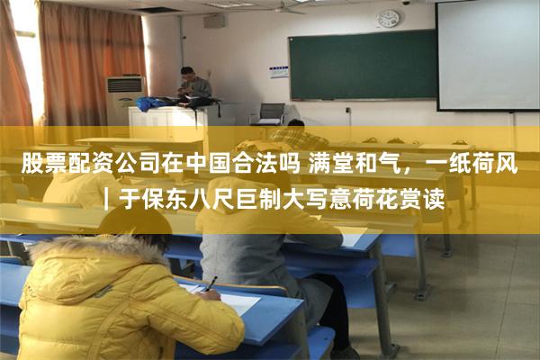股票配资公司在中国合法吗 满堂和气，一纸荷风｜于保东八尺巨制大写意荷花赏读