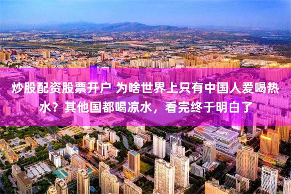 炒股配资股票开户 为啥世界上只有中国人爱喝热水？其他国都喝凉水，看完终于明白了