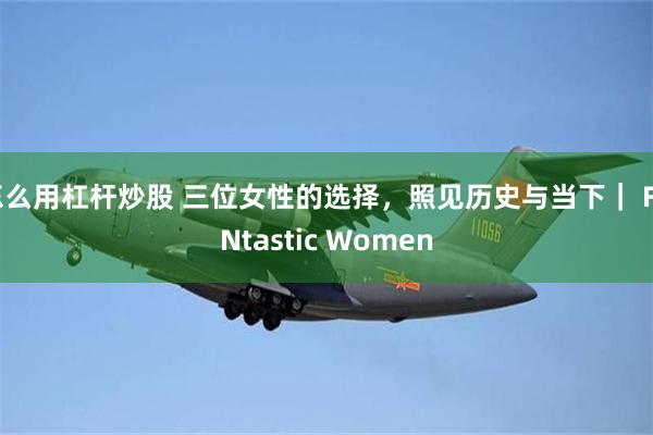 怎么用杠杆炒股 三位女性的选择，照见历史与当下｜ FUNtastic Women