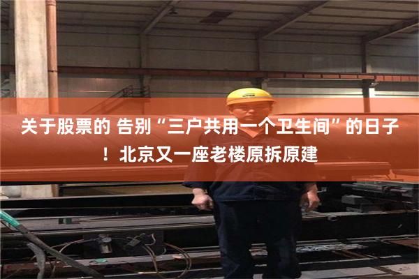 关于股票的 告别“三户共用一个卫生间”的日子！北京又一座老楼原拆原建