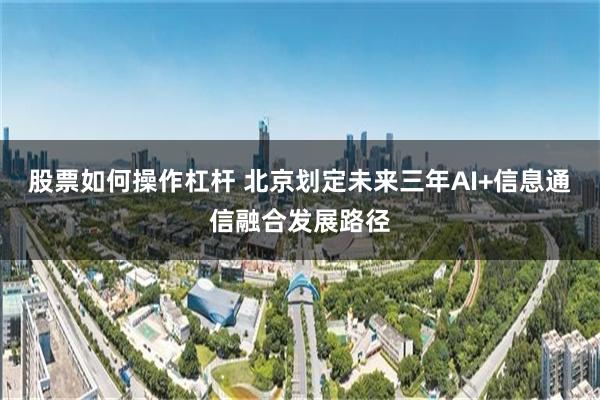 股票如何操作杠杆 北京划定未来三年AI+信息通信融合发展路径