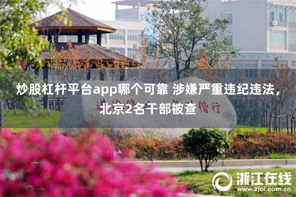 炒股杠杆平台app哪个可靠 涉嫌严重违纪违法，北京2名干部被查