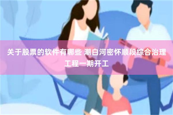 关于股票的软件有哪些 潮白河密怀顺段综合治理工程一期开工