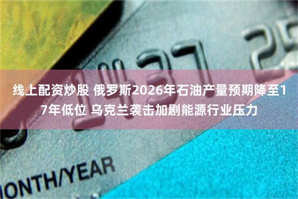线上配资炒股 俄罗斯2026年石油产量预期降至17年低位 乌克兰袭击加剧能源行业压力