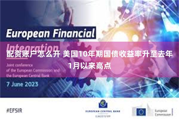 配资账户怎么开 美国10年期国债收益率升至去年1月以来高点