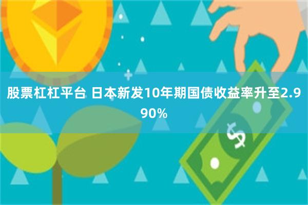 股票杠杠平台 日本新发10年期国债收益率升至2.990%