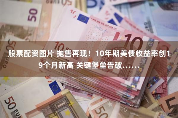 股票配资图片 抛售再现！10年期美债收益率创19个月新高 关键堡垒告破……