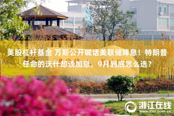 美股杠杆基金 万斯公开喊话美联储降息!特朗普任命的沃什却谈加息,9月到底怎么选?