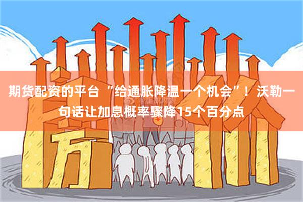 期货配资的平台 “给通胀降温一个机会”！沃勒一句话让加息概率骤降15个百分点