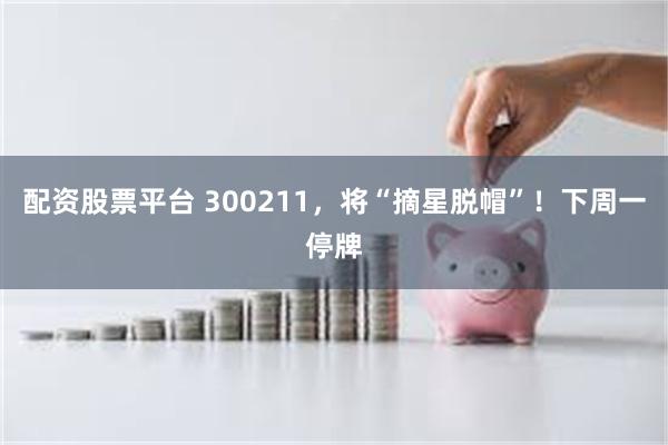 配资股票平台 300211,将“摘星脱帽”!下周一停牌