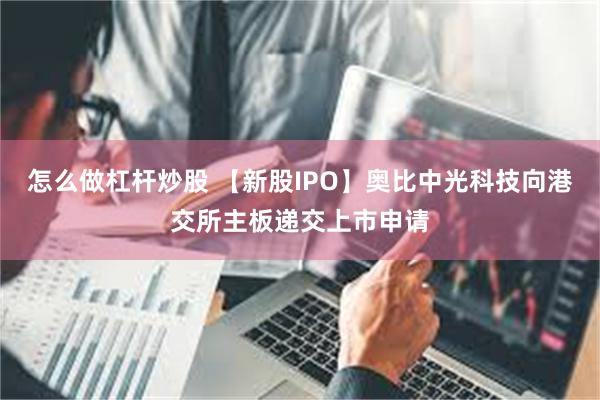 怎么做杠杆炒股 【新股IPO】奥比中光科技向港交所主板递交上市申请