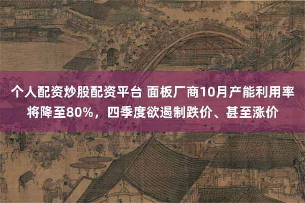 个人配资炒股配资平台 面板厂商10月产能利用率将降至80%，四季度欲遏制跌价、甚至涨价
