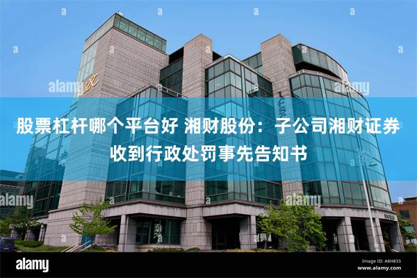 股票杠杆哪个平台好 湘财股份：子公司湘财证券收到行政处罚事先告知书