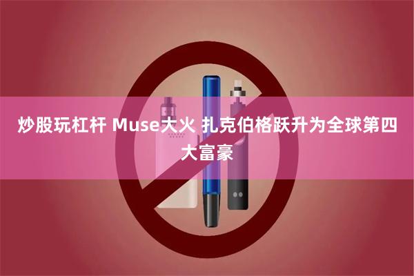 炒股玩杠杆 Muse大火 扎克伯格跃升为全球第四大富豪