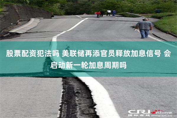 股票配资犯法吗 美联储再添官员释放加息信号 会启动新一轮加息周期吗