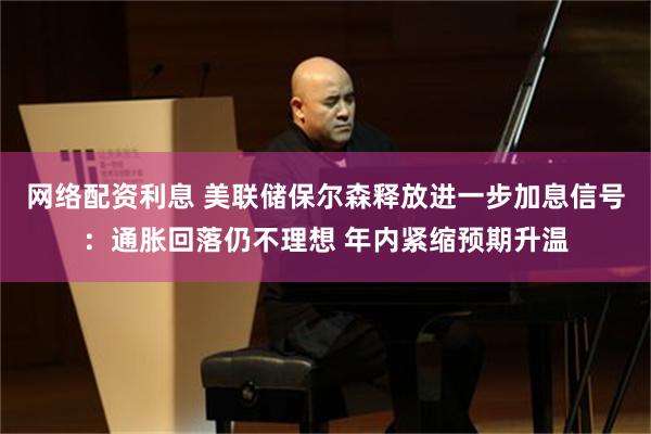 网络配资利息 美联储保尔森释放进一步加息信号：通胀回落仍不理想 年内紧缩预期升温