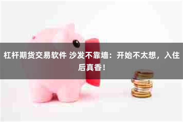 杠杆期货交易软件 沙发不靠墙：开始不太想，入住后真香！