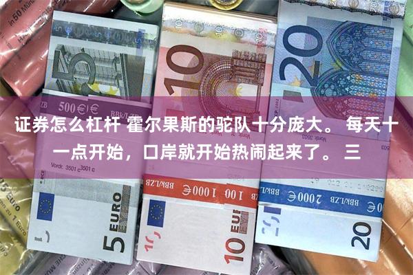 证券怎么杠杆 霍尔果斯的驼队十分庞大。 每天十一点开始，口岸就开始热闹起来了。 三