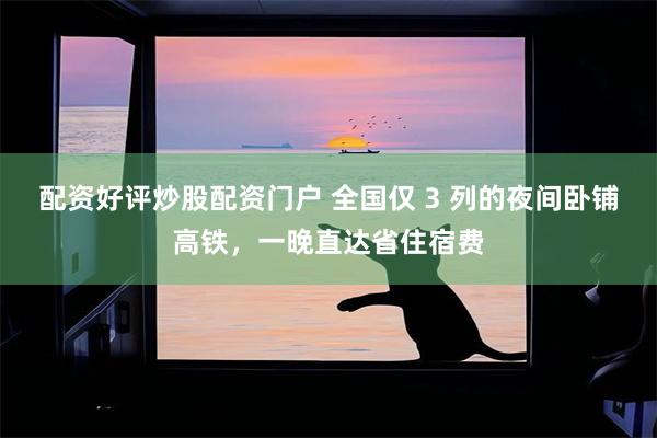 配资好评炒股配资门户 全国仅 3 列的夜间卧铺高铁，一晚直达省住宿费