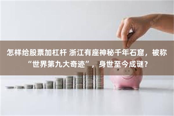怎样给股票加杠杆 浙江有座神秘千年石窟，被称“世界第九大奇迹”，身世至今成谜？