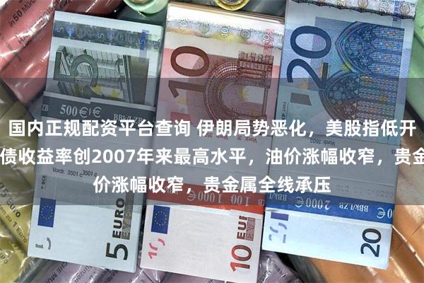 国内正规配资平台查询 伊朗局势恶化，美股指低开，10年期美债收益率创2007年来最高水平，油价涨幅收窄，贵金属全线承压