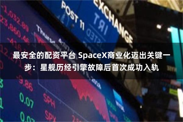 最安全的配资平台 SpaceX商业化迈出关键一步：星舰历经引擎故障后首次成功入轨