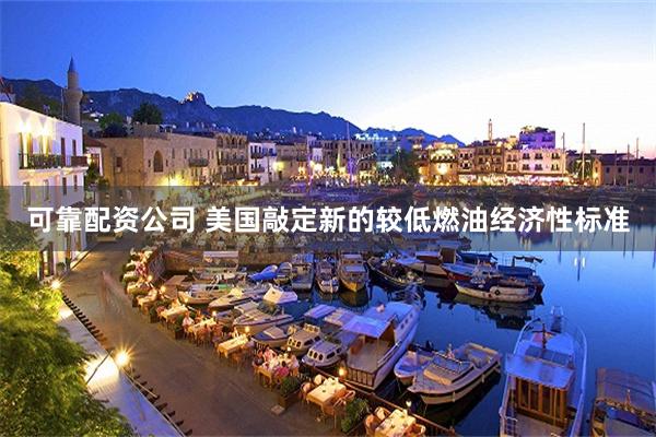 可靠配资公司 美国敲定新的较低燃油经济性标准